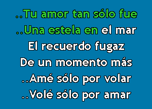 ..Tu amor tan s6lo fue
..Una estela en el mar
El recuerdo fugaz
De un momento m6s
..Ame) 5610 por volar

..Vole) s6lo por amar l