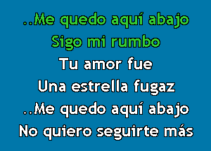 ..Me quedo aqui abajo
Sigo mi rumbo
Tu amor fue
Una estrella fugaz
..Me quedo aqui abajo

No quiero seguirte mas l