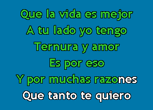 Que la Vida es mejor
A tu lado yo tengo
Ternura y amor
Es por eso
Y por muchas razones

Que tanto te quiero l