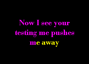 Now I see your

testing me pushes

me away