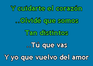 Y cuidarte el corazdn
..0lvik que somos
Tan distintos

..TIJ que vas

Y yo que vuelvo del amor