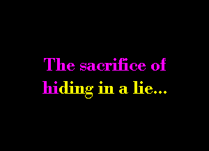 The sacrifice of

hiding in a lie...