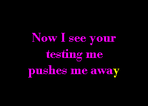 Now I see your
testing me

pushes me away