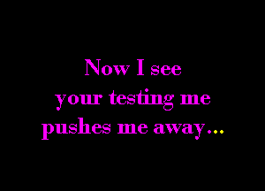 Now I see
your testing me

pushes me away...