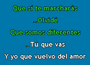 Que si te marcharas
..0lvik
Que somos diferentes

..TIJ que vas

Y yo que vuelvo del amor