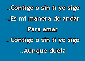 ..Contigo 0 sin ti yo sigo
..Es mi manera de andar
Para amar

..Contigo 0 sin ti yo sigo

..Aunque duela