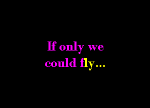 If only we

could fly...