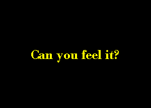 Can you feel it?