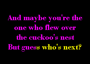 And maybe you're the
one Who flew over
the cuckoo's nest

But guess Who's next?