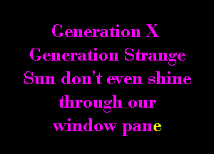 Generation X
Generation Strange
Sun don't even shine

through our

window pane l