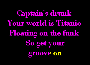 Captain's drunk
Your world is Titanic
Floating 0n the funk
So get your
groove on