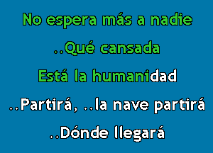 No espera ITIE'IS a nadie
..Qus'2 cansada
E5113 la humanidad
..Partirgl, ..la nave partirgl

..Dc'mde llegargl