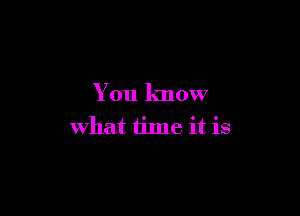 You know

what time it is