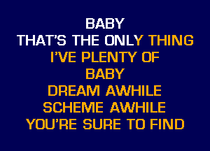 BABY
THAT'S THE ONLY THING
I'VE PLENTY OF
BABY
DREAM AWHILE
SCHEME AWHILE
YOU'RE SURE TO FIND