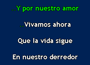 ..Y por nuestro amor

..Vivamos ahora

Que la Vida sigue

En nuestro derredor