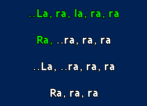 ..La, ra, la, ra, ra

Ra, ..ra, ra, ra
..La, ..ra, ra, ra

Ra, ra, ra