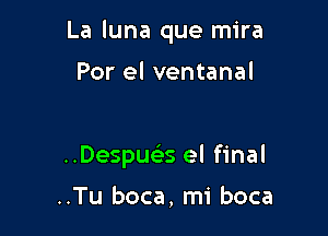 La luna que mira

Por el ventanal

..Despueis el final

..Tu boca, mi boca