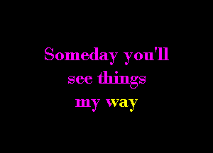 Someday you'll

see things

my way