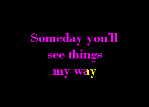Someday you'll

see things

my way