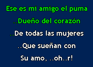 Ese es mi amigo el puma
..DuerIo del corazc'm
..De todas las mujeres
..Que suer'ian con

Su amo, ..oh..r!