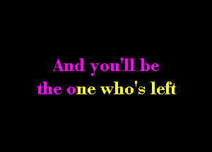 And you'll be

the one who's left