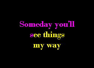 Someday you'll

see things

my way