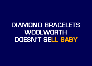 DIAMOND BRACELETS
WUULWORTH
DOESN'T SELL BABY