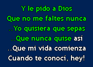 Y le pido a Dios
Que no me faltes nunca
..Yo quisiera que sepas

..Que nunca quise asi
..Que mi Vida comienza
Cuando te conoci, hey!