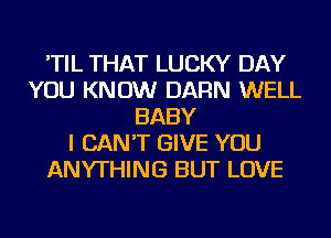 'TIL THAT LUCKY DAY
YOU KNOW DARN WELL
BABY
I CAN'T GIVE YOU
ANYTHING BUT LOVE