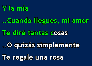 Y la mia

..Cuando llegues, mi amor
Te dire'z tantas cosas

..0 quizas simplemente

Te regale una rosa