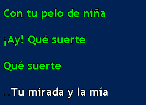 Con tu pelo de nifia
iAy! Quc suerte

Quc suerte

..Tu mirada y la mia