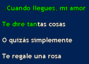 ..Cuando llegues, mi amor
Te dire'z tantas cosas
0 quizas simplemente

Te regale una rosa