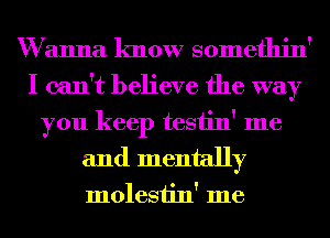 W anna know somethin'

I can't believe the way
you keep tesiin' me
and mentally

molestin' me
