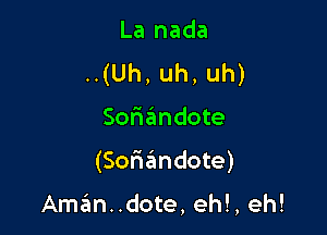 La nada
.(Uh,uh,uh)

Softzfmdote

(Soriandote)

Aman..dote, eh!, eh!