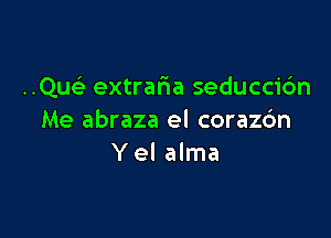 ..Que' extraria seduccidn

Me abraza el coraz6n
Y el alma