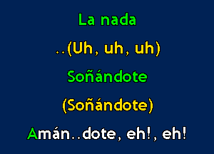 La nada
.(Uh,uh,uh)

Softzfmdote

(Soriandote)

Aman..dote, eh!, eh!