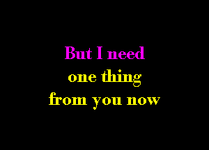 But I need
one thing

from you now