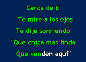 Cerca de ti

..Te mire) a los ojos

Te dije sonriendo

Quei chica me'Is linda

'II

Que venden aqu1