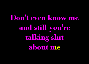 Don't even know me
and still you're
talking shit

about me