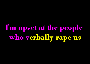 I'm upset at the people
Who verbally rape us