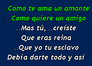 ..Como te ama un amante
..Como quiere un amigo
..Mas ta, ..crefste
Que eras refna
..Que yo tu esdavo
Debr'a darte todo y 051'