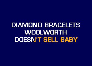 DIAMOND BRACELETS
WUULWORTH
DOESN'T SELL BABY