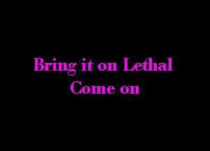 Bring it on Lethal

Come on