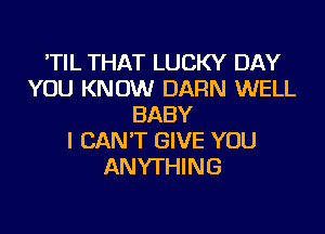 'TIL THAT LUCKY DAY
YOU KNOW DARN WELL
BABY
I CAN'T GIVE YOU
ANYTHING