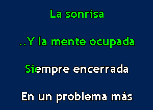 La sonrisa

..Y la mente ocupada

Siempre encerrada

En un problema szIs