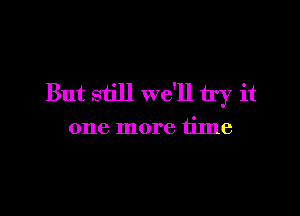 But still we'll try it

one more time