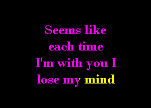 Seems like
each time

I'm With you I

lose my mind