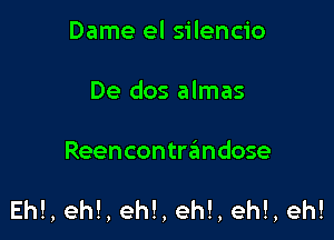 Dame el silencio
De dos almas

Reencontrandose

Eh!, eh!, eh!, eh!, eh!, eh!