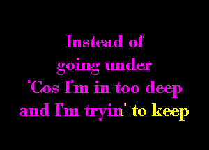 Instead of
going under
'Cos I'm in too deep

and I'm tryin' to keep