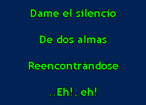 Dame el silencio
De dos almas

Reencontrandose

..Eh!,eh!